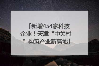新增454家科技企业！天津“中关村”构筑产业新高地