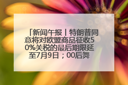 新闻午报丨特朗普同意将对欧盟商品征收50%关税的最后期限延至7月9日；00后舞蹈老师“花式”推介家乡岳阳>>