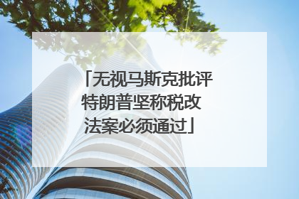 无视马斯克批评 特朗普坚称税改法案必须通过
