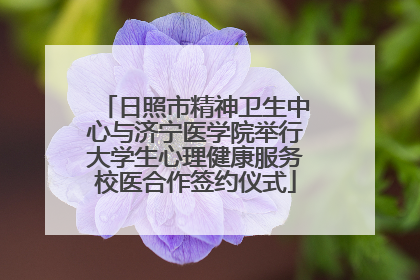 日照市精神卫生中心与济宁医学院举行大学生心理健康服务校医合作签约仪式