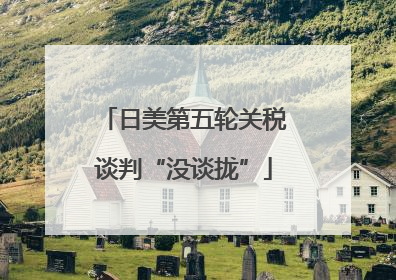 日美第五轮关税谈判“没谈拢”