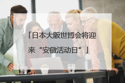 日本大阪世博会将迎来“安徽活动日”