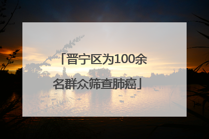 晋宁区为100余名群众筛查肺癌