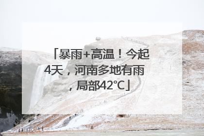 暴雨+高温！今起4天，河南多地有雨，局部42℃