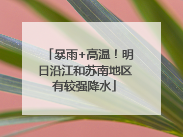 暴雨+高温！明日沿江和苏南地区有较强降水