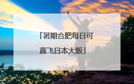 暑期合肥每日可直飞日本大阪