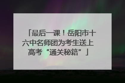 最后一课！岳阳市十六中名师团为考生送上高考“通关秘籍”