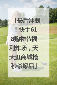 最后冲刺！快手618购物节福利炸场，天天逛商城抢秒杀爆品