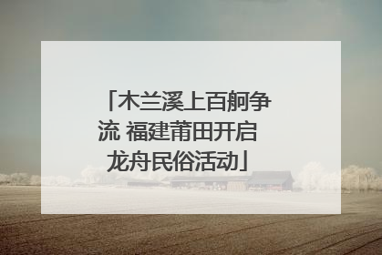 木兰溪上百舸争流 福建莆田开启龙舟民俗活动