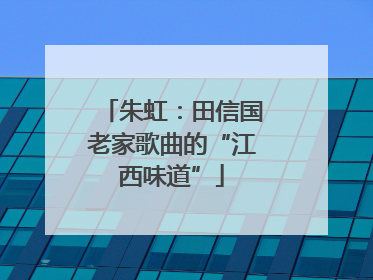 朱虹：田信国老家歌曲的“江西味道”