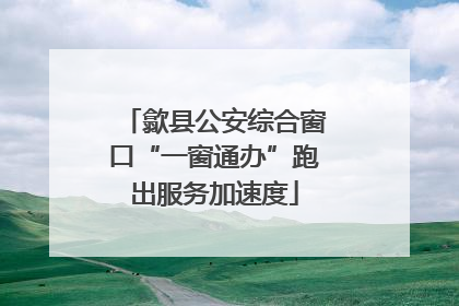 歙县公安综合窗口“一窗通办”跑出服务加速度