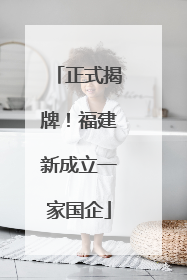 正式揭牌！福建新成立一家国企