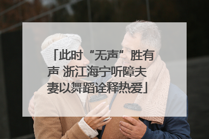 此时“无声”胜有声 浙江海宁听障夫妻以舞蹈诠释热爱