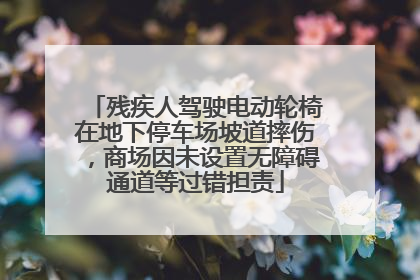 残疾人驾驶电动轮椅在地下停车场坡道摔伤，商场因未设置无障碍通道等过错担责