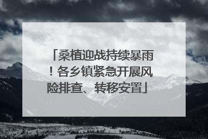桑植迎战持续暴雨！各乡镇紧急开展风险排查、转移安置