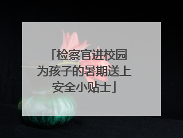 检察官进校园 为孩子的暑期送上安全小贴士