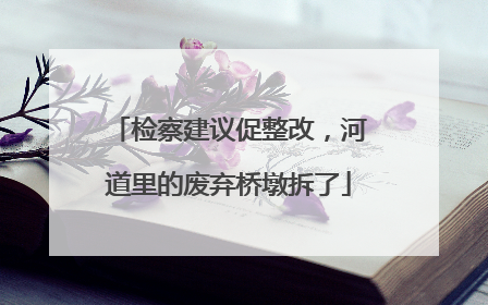 检察建议促整改，河道里的废弃桥墩拆了