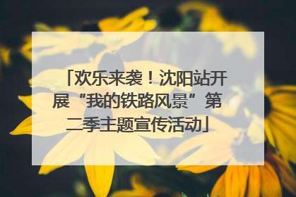 欢乐来袭！沈阳站开展“我的铁路风景”第二季主题宣传活动