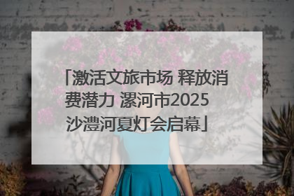 激活文旅市场 释放消费潜力 漯河市2025沙澧河夏灯会启幕