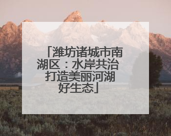 潍坊诸城市南湖区：水岸共治 打造美丽河湖好生态