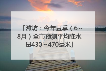 潍坊：今年夏季（6～8月）全市预测平均降水量430～470毫米