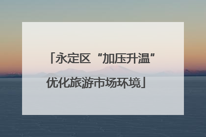 永定区“加压升温”优化旅游市场环境