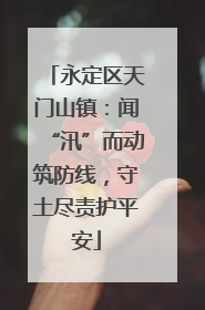 永定区天门山镇：闻“汛”而动筑防线，守土尽责护平安
