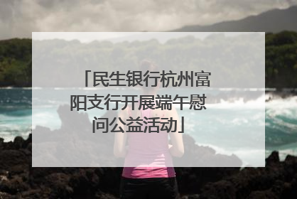 民生银行杭州富阳支行开展端午慰问公益活动