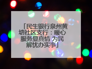 民生银行泉州黄塘社区支行：暖心服务显真情 为民解忧办实事