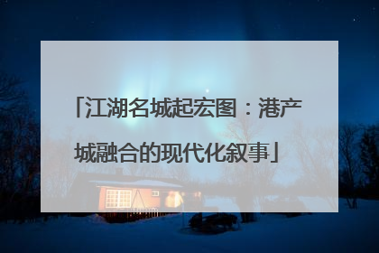 江湖名城起宏图：港产城融合的现代化叙事
