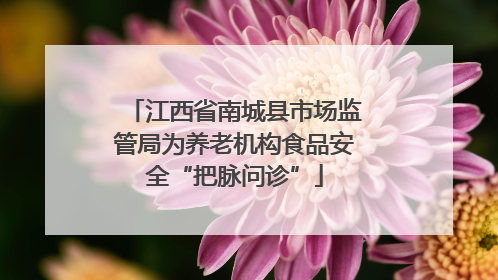 江西省南城县市场监管局为养老机构食品安全“把脉问诊”
