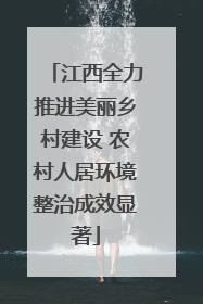 江西全力推进美丽乡村建设 农村人居环境整治成效显著