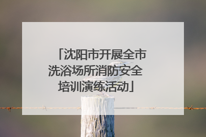 沈阳市开展全市洗浴场所消防安全培训演练活动