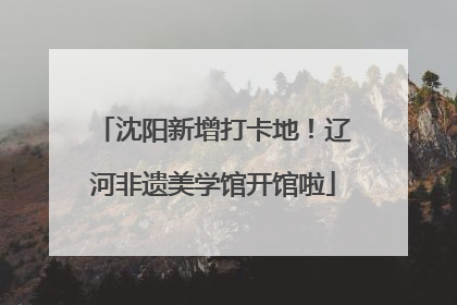 沈阳新增打卡地！辽河非遗美学馆开馆啦