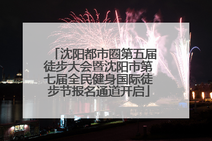 沈阳都市圈第五届徒步大会暨沈阳市第七届全民健身国际徒步节报名通道开启