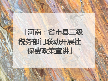 河南：省市县三级税务部门联动开展社保费政策宣讲