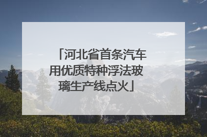 河北省首条汽车用优质特种浮法玻璃生产线点火
