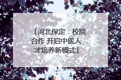 河北保定：校院合作 开启中医人才培养新模式
