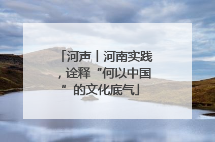 河声丨河南实践，诠释“何以中国”的文化底气
