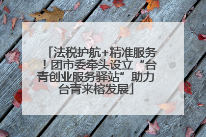 法税护航+精准服务！团市委牵头设立“台青创业服务驿站”助力台青来榕发展