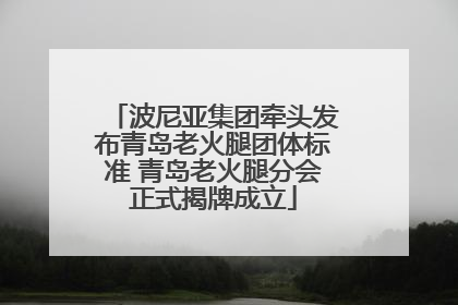 波尼亚集团牵头发布青岛老火腿团体标准 青岛老火腿分会正式揭牌成立