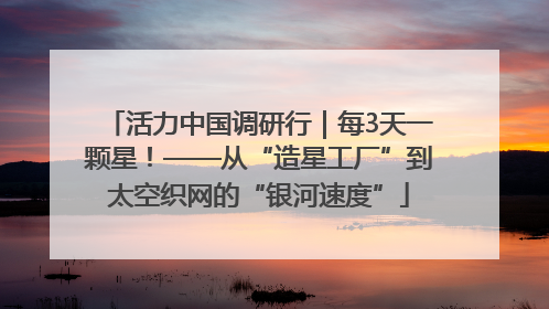 活力中国调研行｜每3天一颗星！——从“造星工厂”到太空织网的“银河速度”