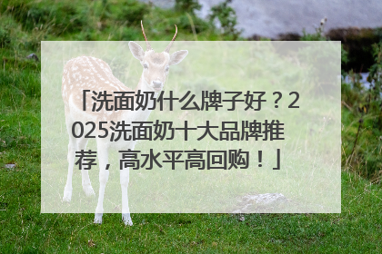 洗面奶什么牌子好？2025洗面奶十大品牌推荐，高水平高回购！