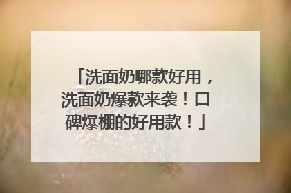 洗面奶哪款好用，洗面奶爆款来袭！口碑爆棚的好用款！