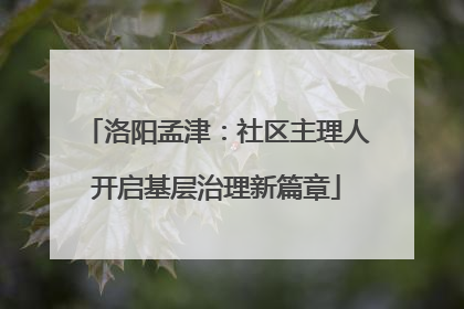 洛阳孟津：社区主理人开启基层治理新篇章