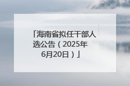 海南省拟任干部人选公告（2025年6月20日）