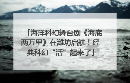 海洋科幻舞台剧《海底两万里》在潍坊启航！经典科幻“活”起来了