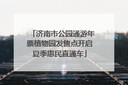济南市公园通游年票植物园发售点开启夏季惠民直通车