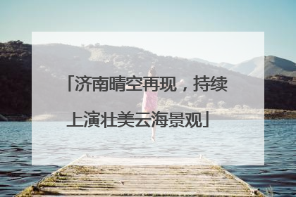 济南晴空再现，持续上演壮美云海景观