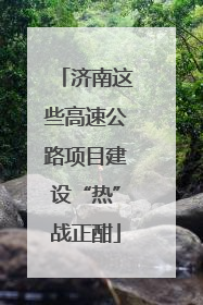 济南这些高速公路项目建设“热”战正酣